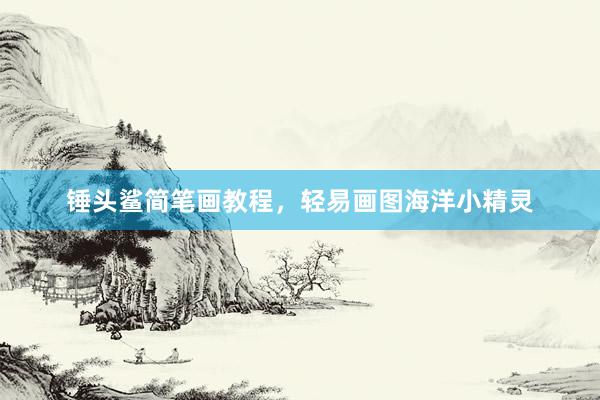 锤头鲨简笔画教程，轻易画图海洋小精灵