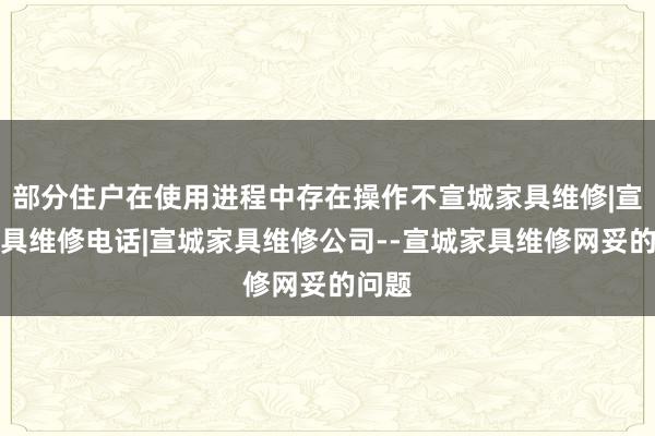 部分住户在使用进程中存在操作不宣城家具维修|宣城家具维修电话|宣城家具维修公司--宣城家具维修网妥的问题